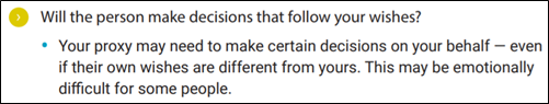 Will the person make decisions that follow your wishes? • Your proxy may need to make certain decisions on your behalf — even if their own wishes are different from yours. This may be emotionally difficult for some people.